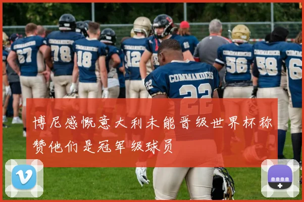 博尼感慨意大利未能晋级世界杯称赞他们是冠军级球员
