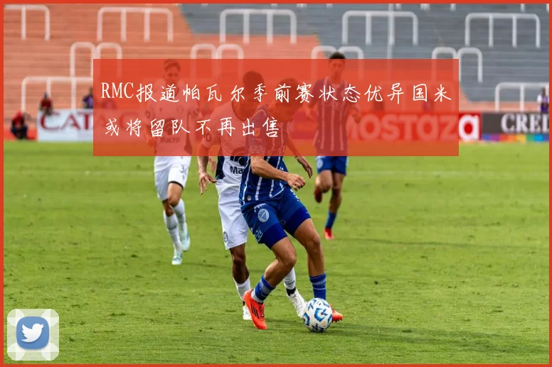RMC报道帕瓦尔季前赛状态优异国米或将留队不再出售