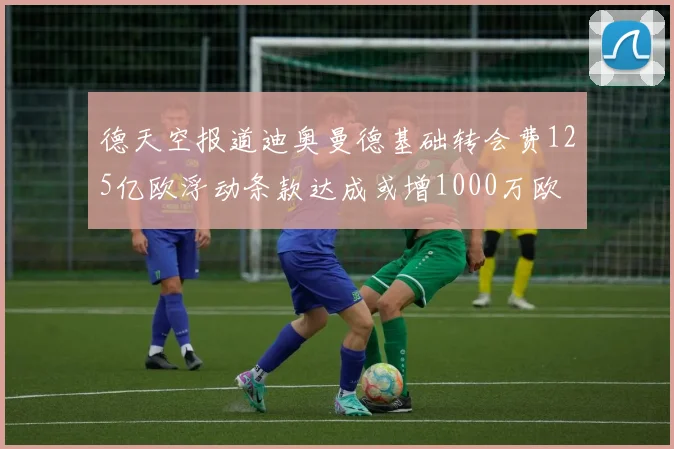 德天空报道迪奥曼德基础转会费125亿欧浮动条款达成或增1000万欧