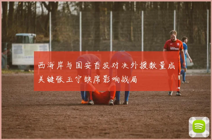西海岸与国安首发对决外援数量成关键张玉宁缺席影响战局
