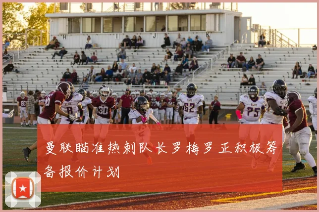 曼联瞄准热刺队长罗梅罗正积极筹备报价计划