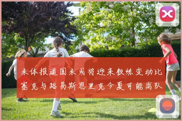 米体报道国米或将迎来教练变动比塞克与路易斯恩里克今夏可能离队