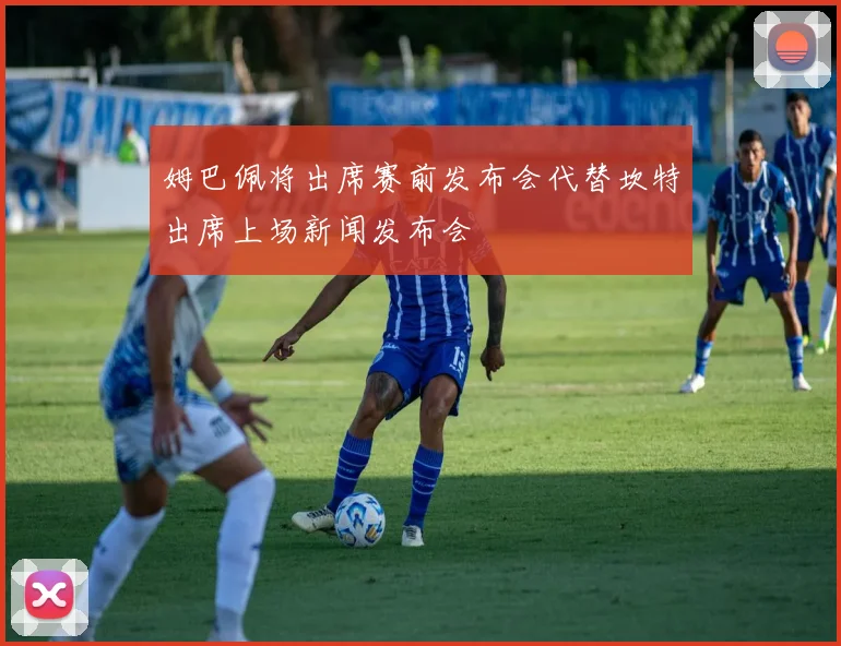姆巴佩将出席赛前发布会代替坎特出席上场新闻发布会