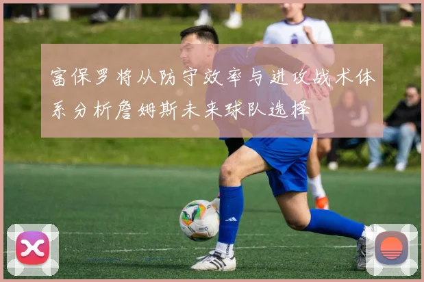 富保罗将从防守效率与进攻战术体系分析詹姆斯未来球队选择