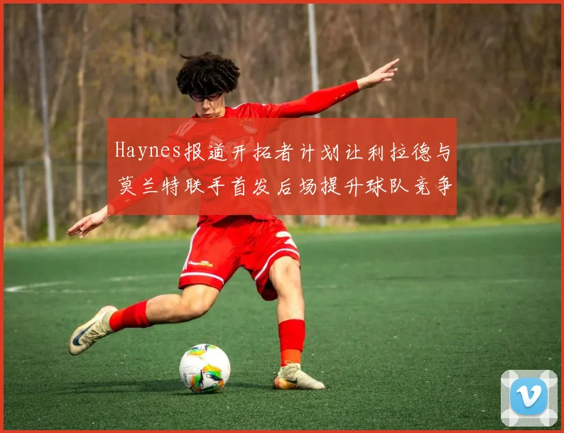 Haynes报道开拓者计划让利拉德与莫兰特联手首发后场提升球队竞争力