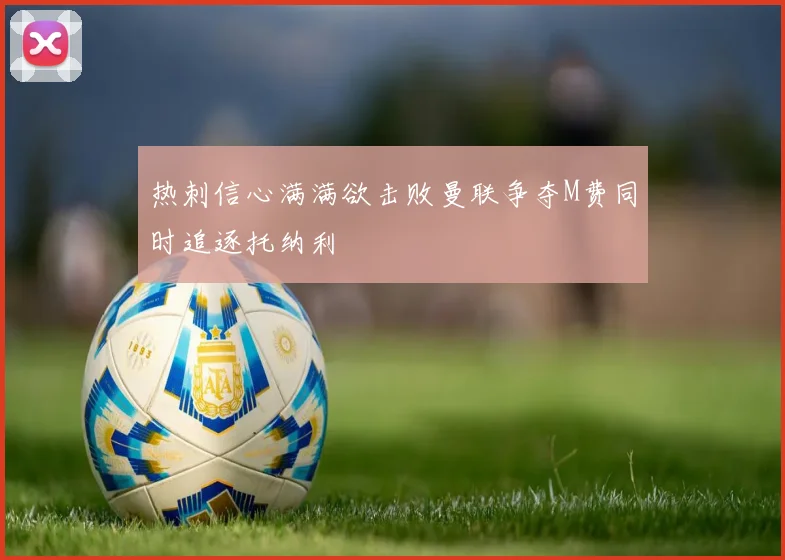热刺信心满满欲击败曼联争夺M费同时追逐托纳利