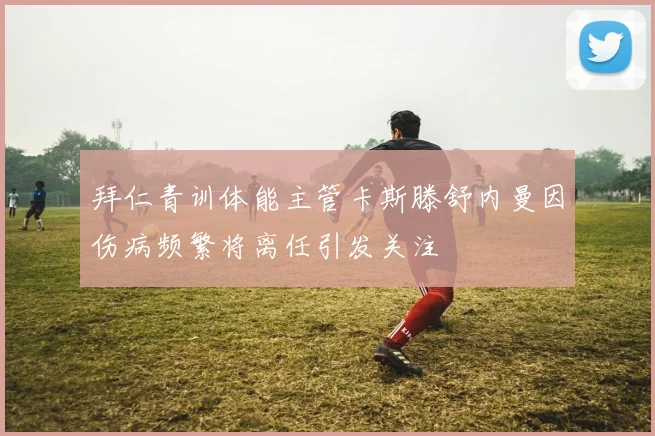 拜仁青训体能主管卡斯滕舒内曼因伤病频繁将离任引发关注