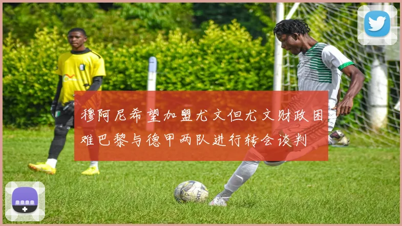 穆阿尼希望加盟尤文但尤文财政困难巴黎与德甲两队进行转会谈判