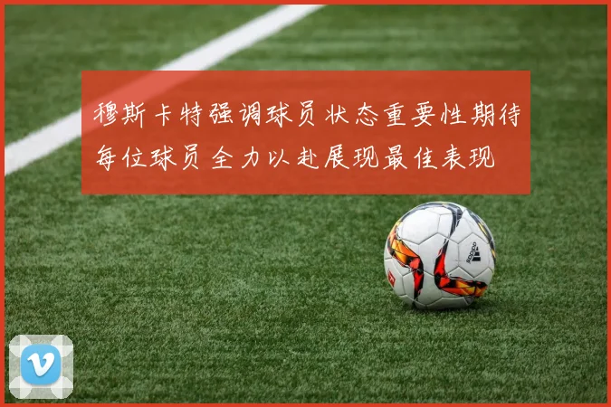 穆斯卡特强调球员状态重要性期待每位球员全力以赴展现最佳表现