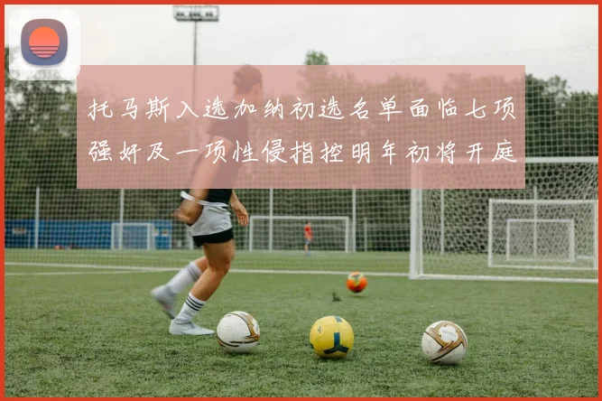 托马斯入选加纳初选名单面临七项强奸及一项性侵指控明年初将开庭审理