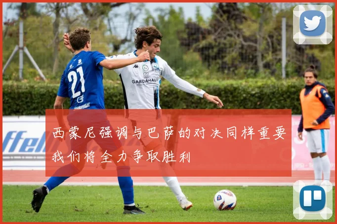 西蒙尼强调与巴萨的对决同样重要我们将全力争取胜利