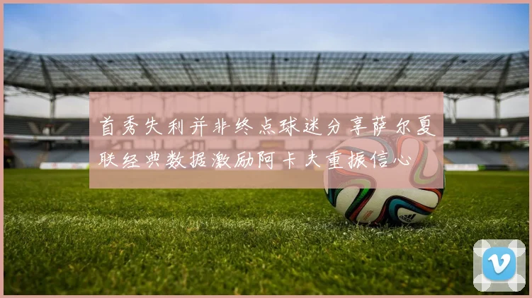 首秀失利并非终点球迷分享萨尔夏联经典数据激励阿卡夫重振信心