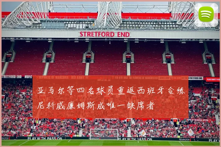 亚马尔等四名球员重返西班牙合练尼科威廉姆斯成唯一缺席者