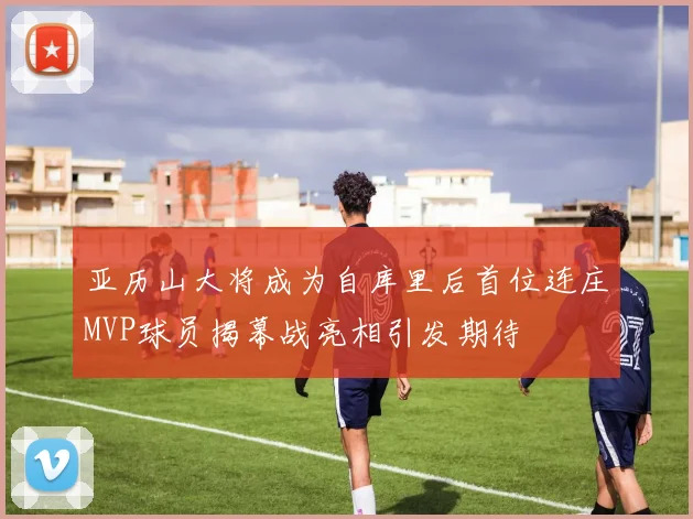 亚历山大将成为自库里后首位连庄MVP球员揭幕战亮相引发期待