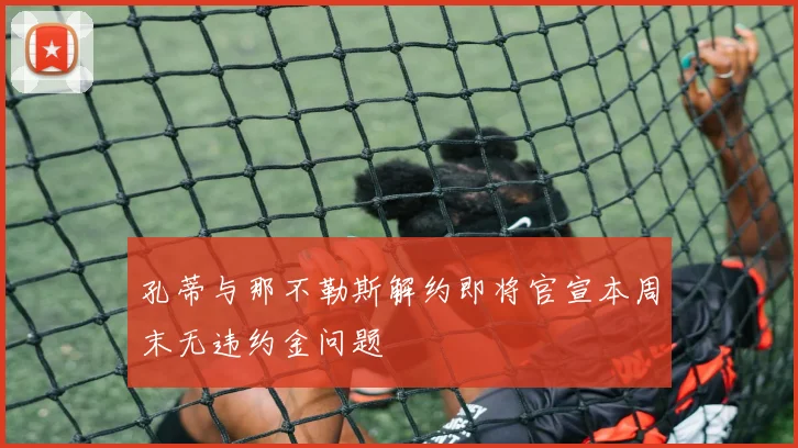 孔蒂与那不勒斯解约即将官宣本周末无违约金问题