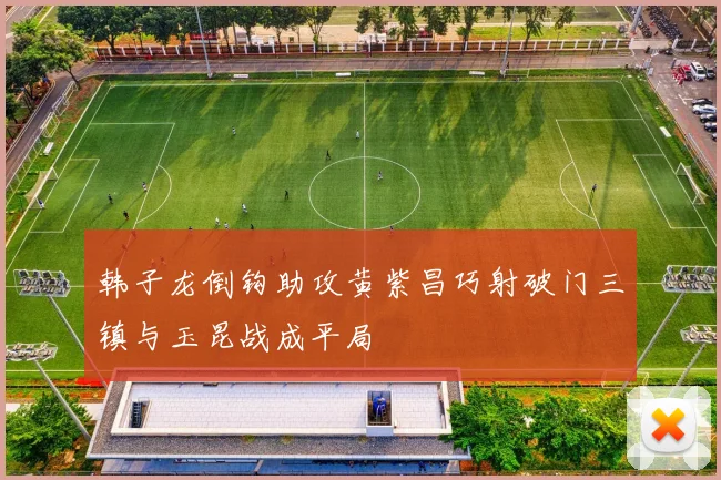 韩子龙倒钩助攻黄紫昌巧射破门三镇与玉昆战成平局