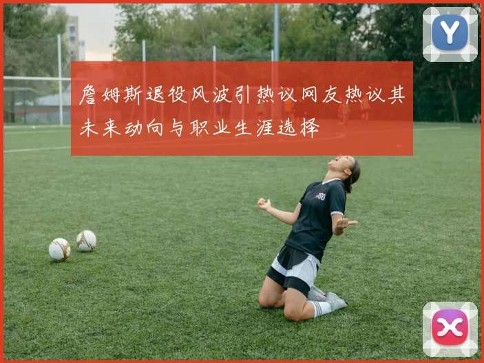 詹姆斯退役风波引热议网友热议其未来动向与职业生涯选择