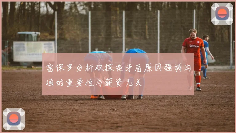 富保罗分析双探花矛盾原因强调沟通的重要性与薪资无关