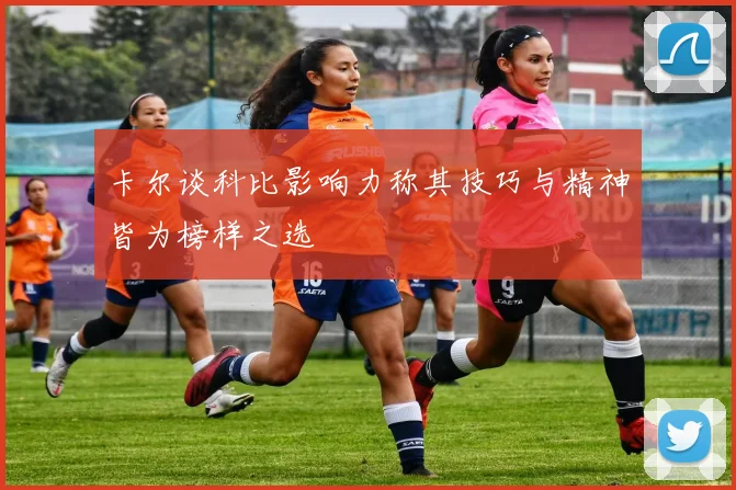卡尔谈科比影响力称其技巧与精神皆为榜样之选