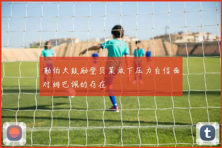 勒伯夫鼓励登贝莱放下压力自信面对姆巴佩的存在