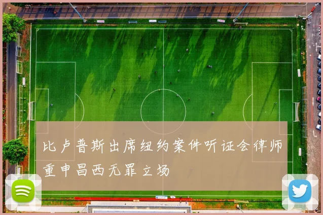 比卢普斯出席纽约案件听证会律师重申昌西无罪立场