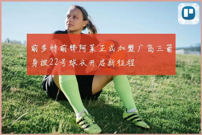 前多特前锋阿莱正式加盟广岛三箭身披22号球衣开启新征程