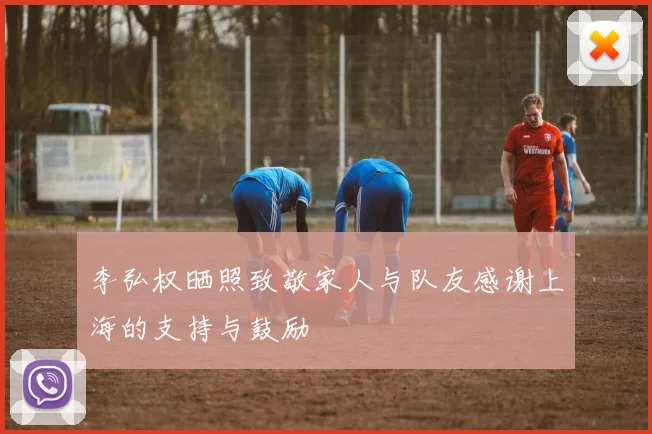 李弘权晒照致敬家人与队友感谢上海的支持与鼓励