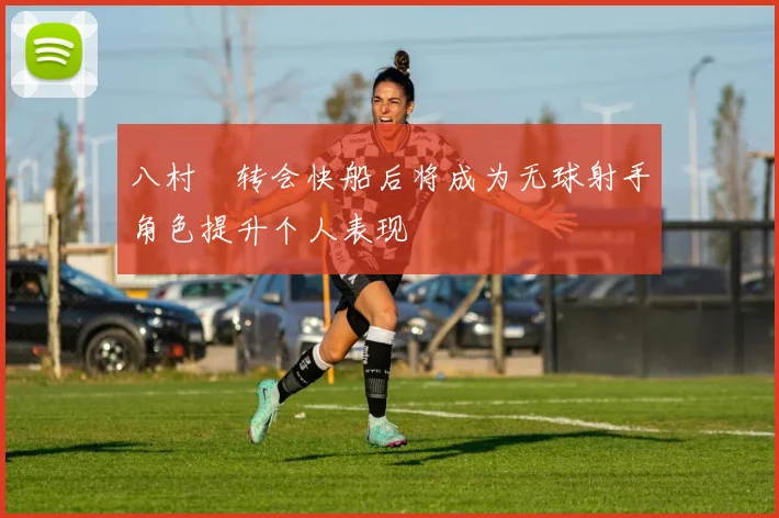 八村塁转会快船后将成为无球射手角色提升个人表现