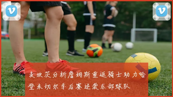 麦坎茨分析詹姆斯重返骑士助力哈登米切尔季后赛逆袭东部球队