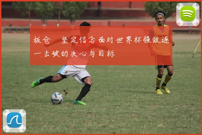 板仓滉坚定信念面对世界杯强敌逐一击破的决心与目标