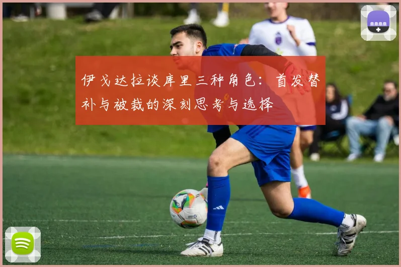 伊戈达拉谈库里三种角色：首发替补与被裁的深刻思考与选择