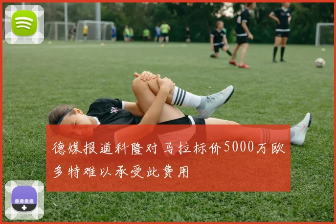 德媒报道科隆对马拉标价5000万欧多特难以承受此费用